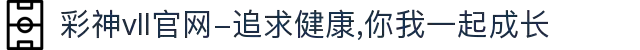 彩神vll官网-追求健康,你我一起成长